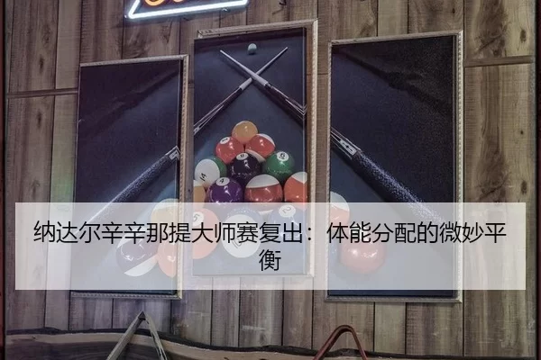 纳达尔辛辛那提大师赛复出：体能分配的微妙平衡