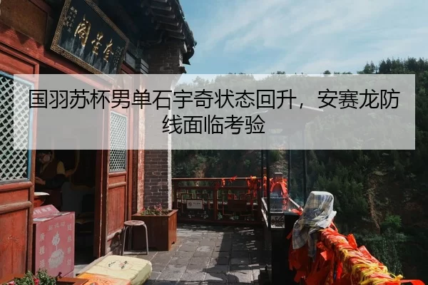 国羽苏杯男单石宇奇状态回升，安赛龙防线面临考验