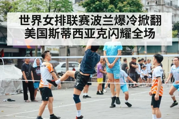 世界女排联赛波兰爆冷掀翻美国斯蒂西亚克闪耀全场