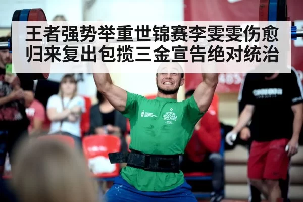 王者强势举重世锦赛李雯雯伤愈归来复出包揽三金宣告绝对统治