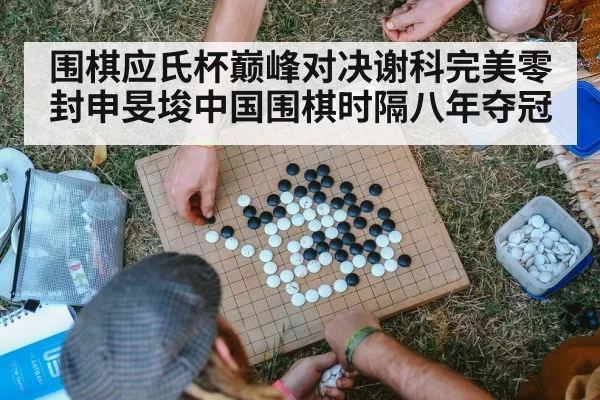 围棋应氏杯巅峰对决谢科完美零封申旻埈中国围棋时隔八年夺冠